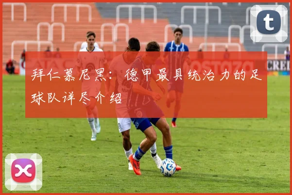 拜仁慕尼黑：德甲最具统治力的足球队详尽介绍