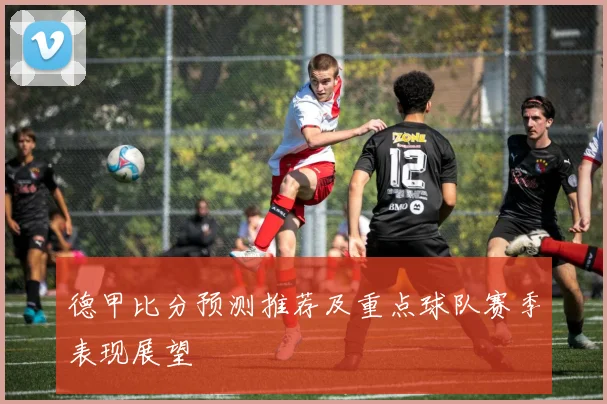 德甲比分预测推荐及重点球队赛季表现展望