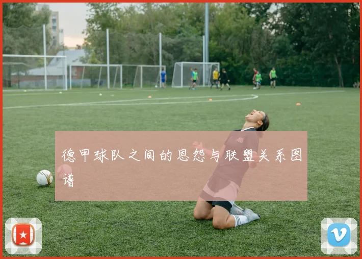 德甲球队之间的恩怨与联盟关系图谱