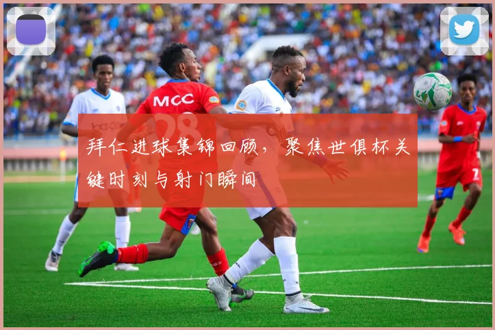 拜仁进球集锦回顾，聚焦世俱杯关键时刻与射门瞬间