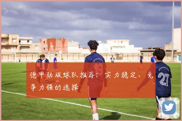 德甲劲旅球队推荐：实力稳定、竞争力强的选择