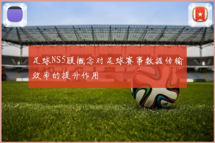 足球NS5膜概念对足球赛事数据传输效率的提升作用
