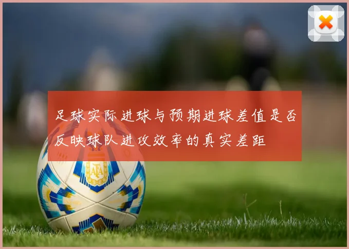 足球实际进球与预期进球差值是否反映球队进攻效率的真实差距